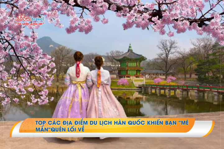 Top các địa điểm du lịch Hàn Quốc khiến bạn "mê mẩn"quên lối về